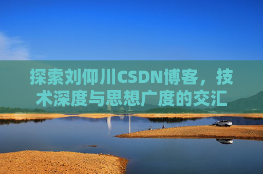 探索刘仰川CSDN博客，技术深度与思想广度的交汇