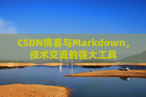 CSDN博客与Markdown，技术交流的强大工具
